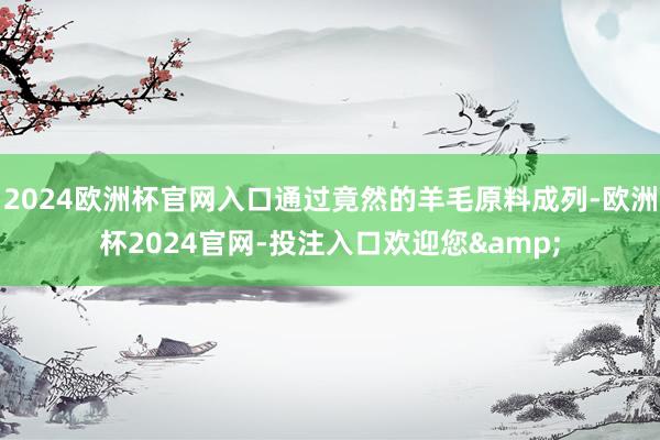 2024欧洲杯官网入口通过竟然的羊毛原料成列-欧洲杯2024官网-投注入口欢迎您&
