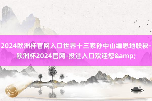 2024欧洲杯官网入口世界十三家孙中山缅思地联袂-欧洲杯2024官网-投注入口欢迎您&
