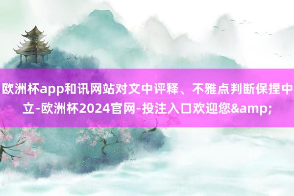 欧洲杯app和讯网站对文中评释、不雅点判断保捏中立-欧洲杯2024官网-投注入口欢迎您&