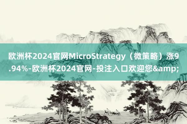 欧洲杯2024官网MicroStrategy（微策略）涨9.94%-欧洲杯2024官网-投注入口欢迎您&
