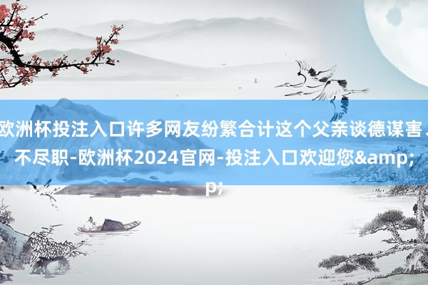 欧洲杯投注入口许多网友纷繁合计这个父亲谈德谋害、不尽职-欧洲杯2024官网-投注入口欢迎您&