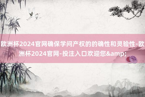 欧洲杯2024官网确保学问产权的的确性和灵验性-欧洲杯202