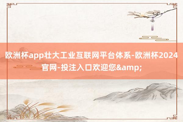 欧洲杯app壮大工业互联网平台体系-欧洲杯2024官网-投注