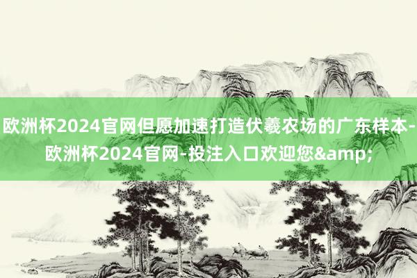 欧洲杯2024官网但愿加速打造伏羲农场的广东样本-欧洲杯20