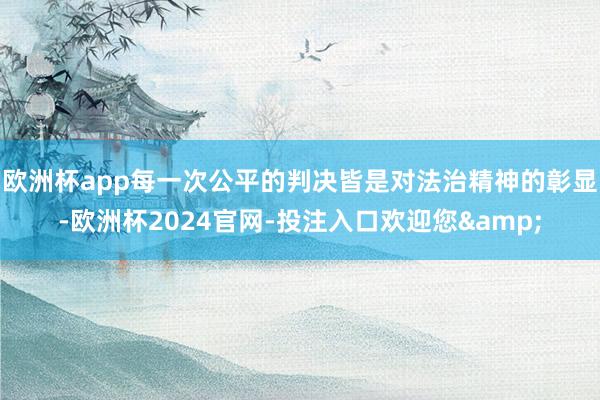 欧洲杯app每一次公平的判决皆是对法治精神的彰显-欧洲杯2024官网-投注入口欢迎您&