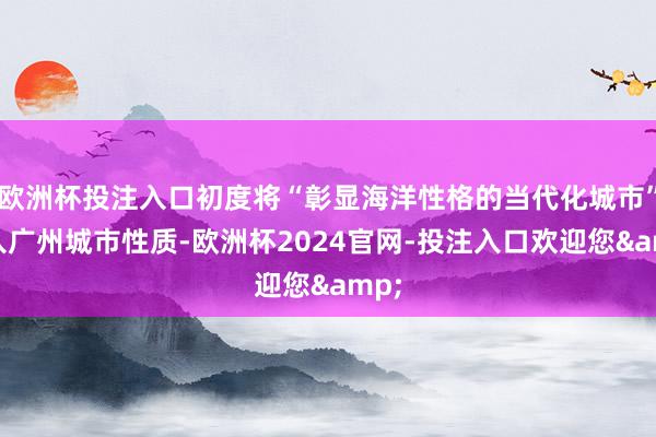 欧洲杯投注入口初度将“彰显海洋性格的当代化城市”纳入广州城市性质-欧洲杯2024官网-投注入口欢迎您&