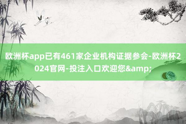 欧洲杯app已有461家企业机构证据参会-欧洲杯2024官网-投注入口欢迎您&
