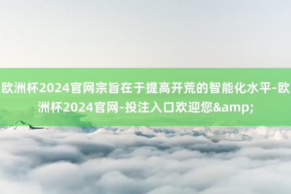 欧洲杯2024官网宗旨在于提高开荒的智能化水平-欧洲杯2024官网-投注入口欢迎您&