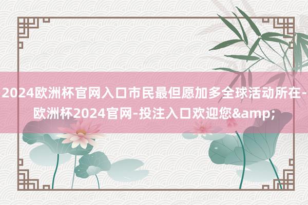 2024欧洲杯官网入口市民最但愿加多全球活动所在-欧洲杯2024官网-投注入口欢迎您&