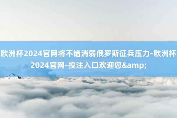 欧洲杯2024官网将不错消弱俄罗斯征兵压力-欧洲杯2024官网-投注入口欢迎您&