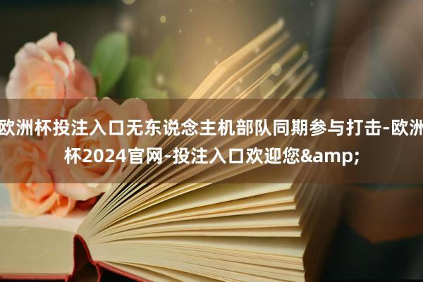欧洲杯投注入口无东说念主机部队同期参与打击-欧洲杯2024官网-投注入口欢迎您&
