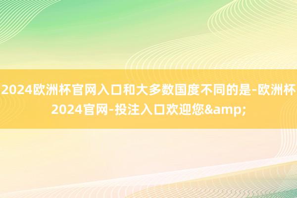 2024欧洲杯官网入口和大多数国度不同的是-欧洲杯2024官网-投注入口欢迎您&