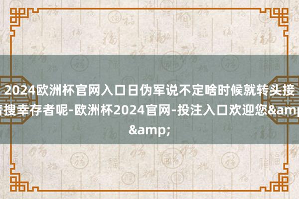 2024欧洲杯官网入口日伪军说不定啥时候就转头接着搜幸存者呢-欧洲杯2024官网-投注入口欢迎您&