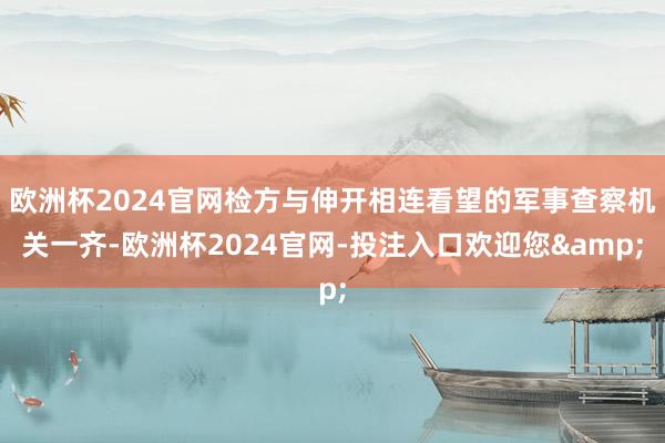 欧洲杯2024官网检方与伸开相连看望的军事查察机关一齐-欧洲杯2024官网-投注入口欢迎您&