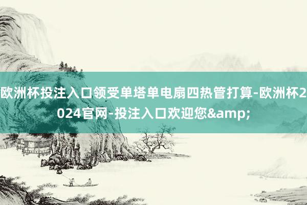 欧洲杯投注入口领受单塔单电扇四热管打算-欧洲杯2024官网-投注入口欢迎您&