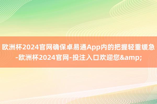 欧洲杯2024官网确保卓易通App内的把握轻重缓急-欧洲杯2024官网-投注入口欢迎您&