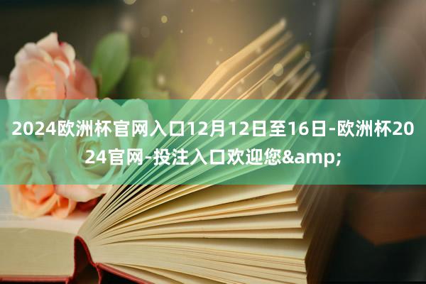 2024欧洲杯官网入口12月12日至16日-欧洲杯2024官网-投注入口欢迎您&
