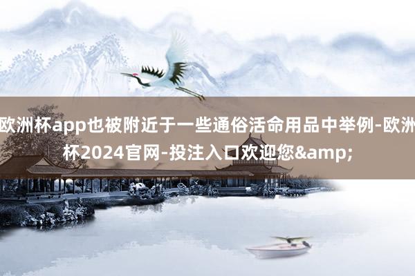 欧洲杯app也被附近于一些通俗活命用品中举例-欧洲杯2024官网-投注入口欢迎您&
