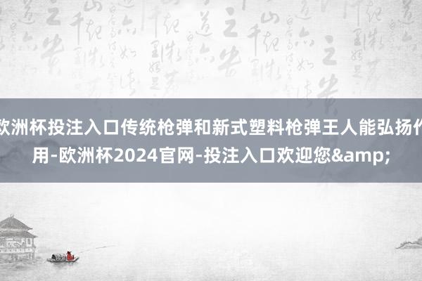 欧洲杯投注入口传统枪弹和新式塑料枪弹王人能弘扬作用-欧洲杯2024官网-投注入口欢迎您&