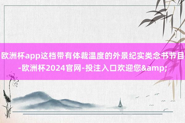 欧洲杯app这档带有体裁温度的外景纪实类念书节目-欧洲杯2024官网-投注入口欢迎您&