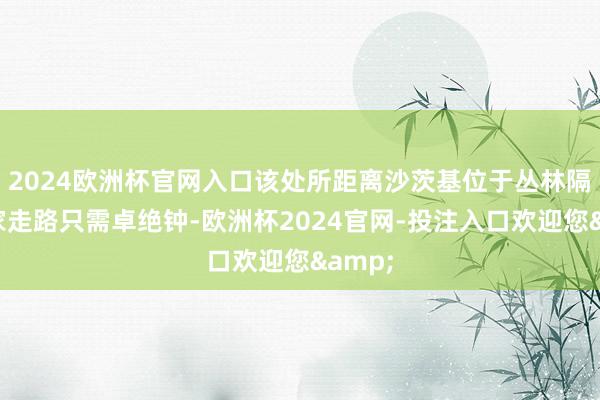 2024欧洲杯官网入口该处所距离沙茨基位于丛林隔壁的家走路只需卓绝钟-欧洲杯2024官网-投注入口欢迎您&
