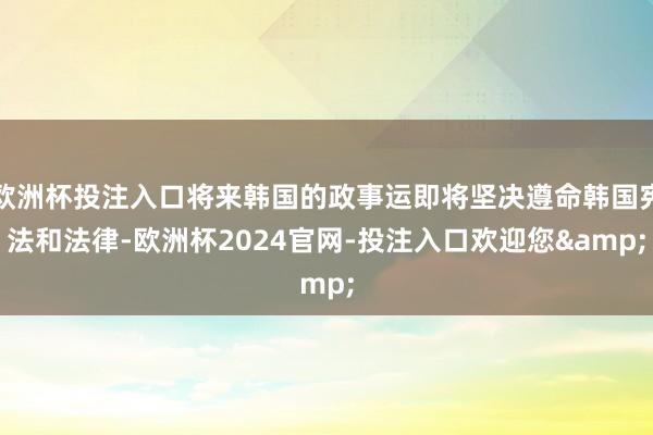 欧洲杯投注入口将来韩国的政事运即将坚决遵命韩国宪法和法律-欧洲杯2024官网-投注入口欢迎您&