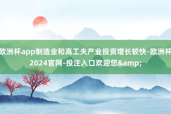 欧洲杯app制造业和高工夫产业投资增长较快-欧洲杯2024官网-投注入口欢迎您&