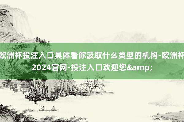 欧洲杯投注入口具体看你汲取什么类型的机构-欧洲杯2024官网-投注入口欢迎您&