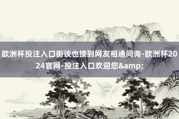 欧洲杯投注入口街谈也接到网友相通问询-欧洲杯2024官网-投注入口欢迎您&