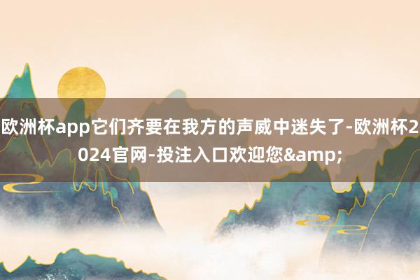 欧洲杯app它们齐要在我方的声威中迷失了-欧洲杯2024官网-投注入口欢迎您&