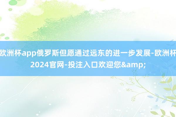欧洲杯app俄罗斯但愿通过远东的进一步发展-欧洲杯2024官网-投注入口欢迎您&