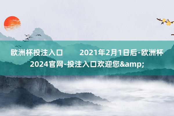 欧洲杯投注入口        2021年2月1日后-欧洲杯2024官网-投注入口欢迎您&