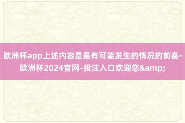 欧洲杯app上述内容是最有可能发生的情况的前奏-欧洲杯2024官网-投注入口欢迎您&