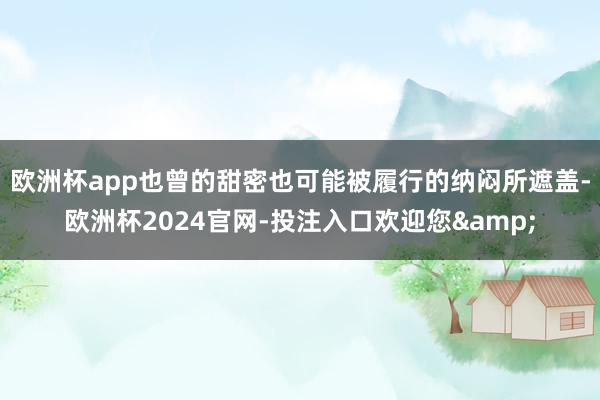 欧洲杯app也曾的甜密也可能被履行的纳闷所遮盖-欧洲杯2024官网-投注入口欢迎您&