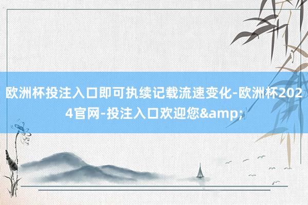 欧洲杯投注入口即可执续记载流速变化-欧洲杯2024官网-投注入口欢迎您&