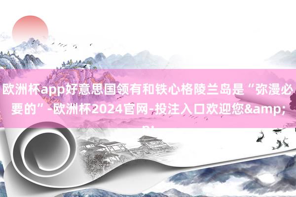欧洲杯app好意思国领有和铁心格陵兰岛是“弥漫必要的”-欧洲杯2024官网-投注入口欢迎您&