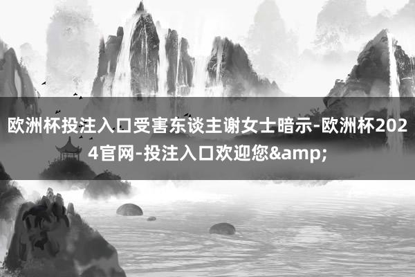 欧洲杯投注入口受害东谈主谢女士暗示-欧洲杯2024官网-投注入口欢迎您&