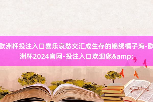 欧洲杯投注入口喜乐哀愁交汇成生存的锦绣橘子海-欧洲杯2024官网-投注入口欢迎您&