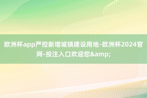 欧洲杯app严控新增城镇建设用地-欧洲杯2024官网-投注入口欢迎您&