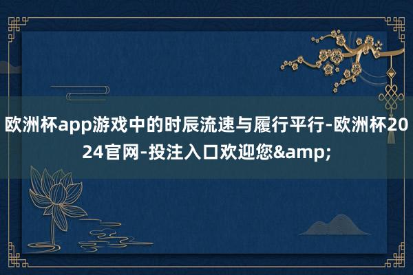 欧洲杯app游戏中的时辰流速与履行平行-欧洲杯2024官网-投注入口欢迎您&