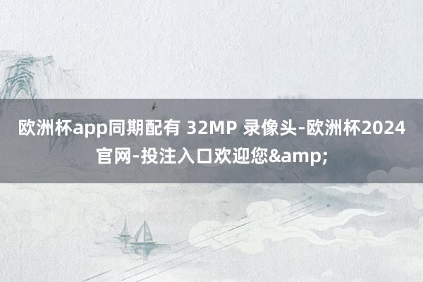 欧洲杯app同期配有 32MP 录像头-欧洲杯2024官网-投注入口欢迎您&