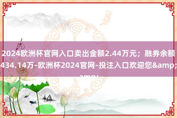 2024欧洲杯官网入口卖出金额2.44万元；融券余额434.14万-欧洲杯2024官网-投注入口欢迎您&