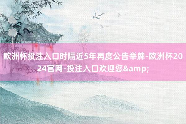 欧洲杯投注入口时隔近5年再度公告举牌-欧洲杯2024官网-投注入口欢迎您&