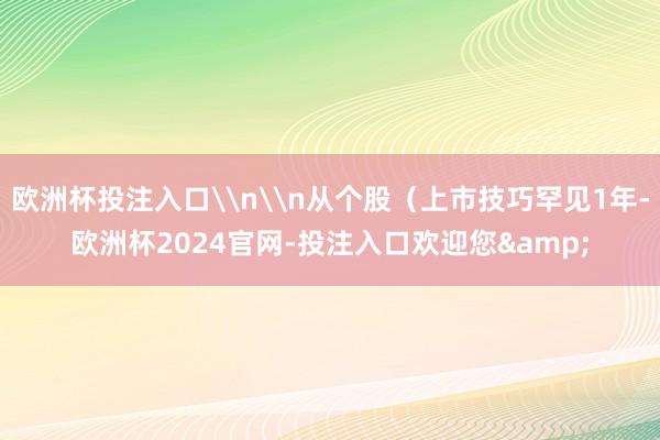 欧洲杯投注入口\n\n从个股（上市技巧罕见1年-欧洲杯2024官网-投注入口欢迎您&