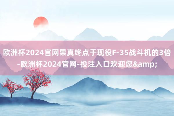 欧洲杯2024官网果真终点于现役F-35战斗机的3倍-欧洲杯2024官网-投注入口欢迎您&