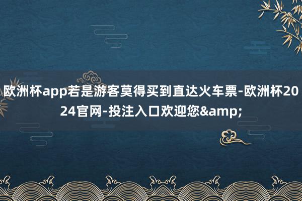 欧洲杯app若是游客莫得买到直达火车票-欧洲杯2024官网-投注入口欢迎您&