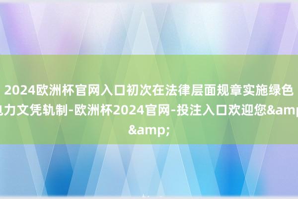 2024欧洲杯官网入口初次在法律层面规章实施绿色电力文凭轨制-欧洲杯2024官网-投注入口欢迎您&