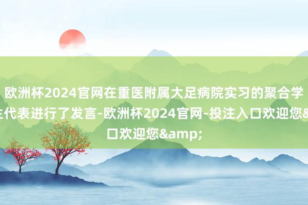 欧洲杯2024官网在重医附属大足病院实习的聚合学院学生代表进行了发言-欧洲杯2024官网-投注入口欢迎您&
