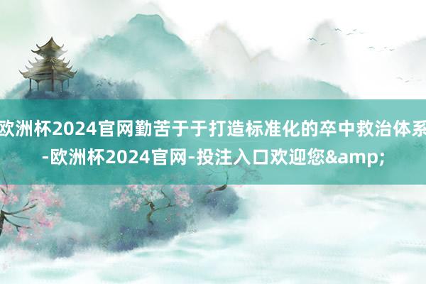 欧洲杯2024官网勤苦于于打造标准化的卒中救治体系-欧洲杯2024官网-投注入口欢迎您&