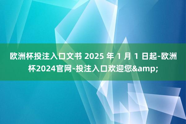 欧洲杯投注入口文书 2025 年 1 月 1 日起-欧洲杯2024官网-投注入口欢迎您&